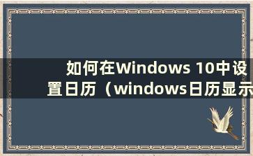 如何在Windows 10中设置日历（windows日历显示周数）